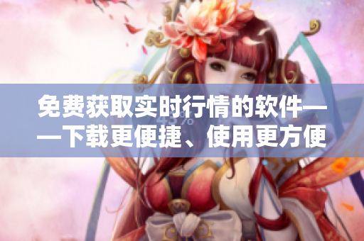 免費獲取實時行情的軟件——下載更便捷、使用更方便