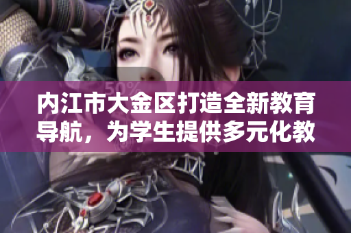 內(nèi)江市大金區(qū)打造全新教育導(dǎo)航，為學(xué)生提供多元化教育資源