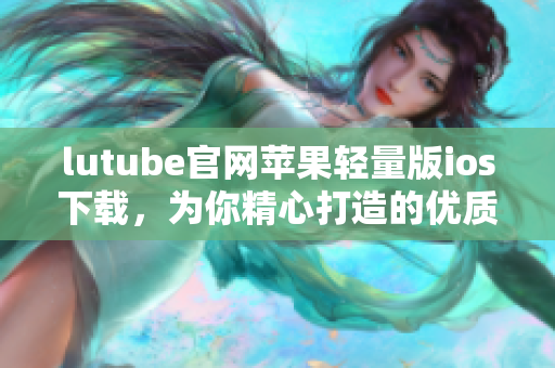lutube官網(wǎng)蘋果輕量版ios下載，為你精心打造的優(yōu)質(zhì)視聽享受