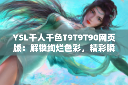 YSL千人千色T9T9T90網(wǎng)頁版：解鎖絢爛色彩，精彩瞬間盡在網(wǎng)頁版T9T9T90