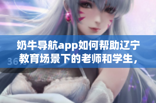奶牛導(dǎo)航app如何幫助遼寧教育場景下的老師和學(xué)生，提供導(dǎo)航和資源？