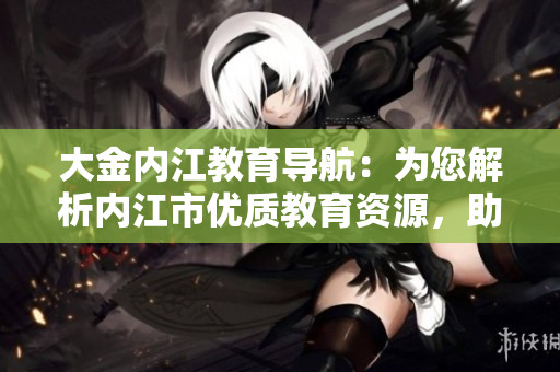 大金內(nèi)江教育導(dǎo)航：為您解析內(nèi)江市優(yōu)質(zhì)教育資源，助力學(xué)子成長