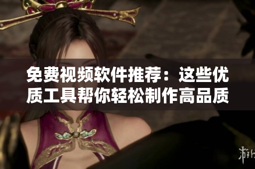 免費視頻軟件推薦：這些優(yōu)質(zhì)工具幫你輕松制作高品質(zhì)視頻