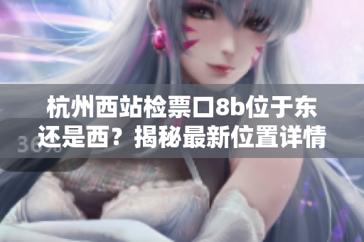 杭州西站檢票口8b位于東還是西？揭秘最新位置詳情