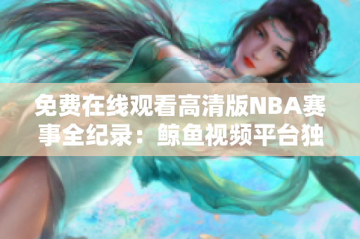 免費在線觀看高清版NBA賽事全紀錄：鯨魚視頻平臺獨家放送
