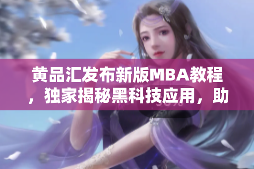 黃品匯發(fā)布新版MBA教程，獨家揭秘黑科技應(yīng)用，助你輕松解鎖商業(yè)智慧