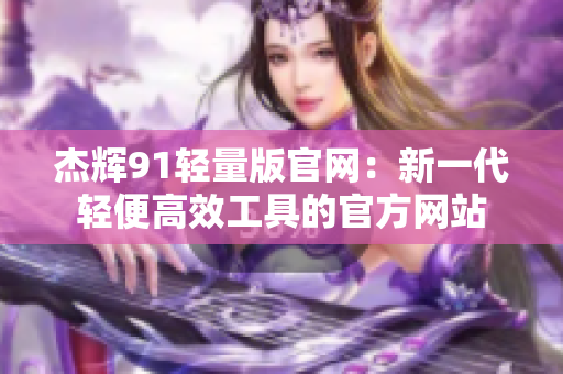 杰輝91輕量版官網(wǎng)：新一代輕便高效工具的官方網(wǎng)站