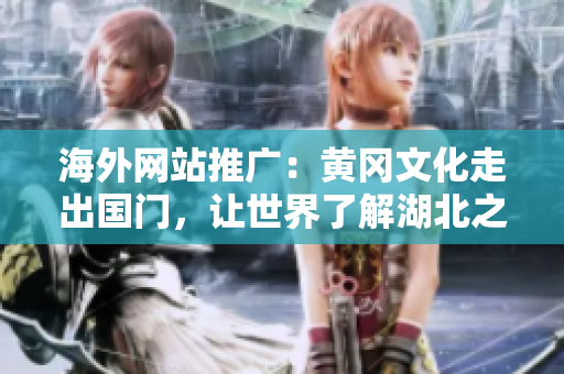 海外網(wǎng)站推廣：黃岡文化走出國門，讓世界了解湖北之美
