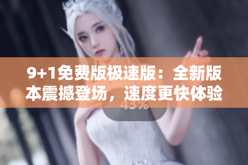 9+1免費版極速版：全新版本震撼登場，速度更快體驗更佳