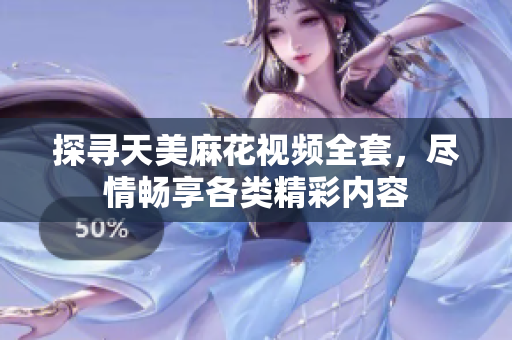 探尋天美麻花視頻全套，盡情暢享各類精彩內(nèi)容
