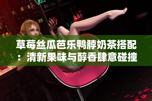 草莓絲瓜芭樂鴨脖奶茶搭配：清新果味與醇香肆意碰撞