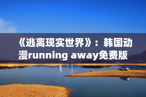 《逃離現(xiàn)實(shí)世界》：韓國(guó)動(dòng)漫running away免費(fèi)版享受原汁原味的驚險(xiǎn)體驗(yàn)