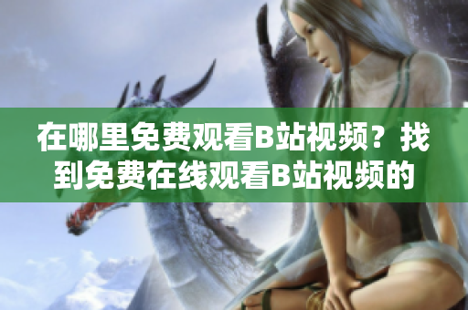 在哪里免費(fèi)觀看B站視頻？找到免費(fèi)在線(xiàn)觀看B站視頻的方法