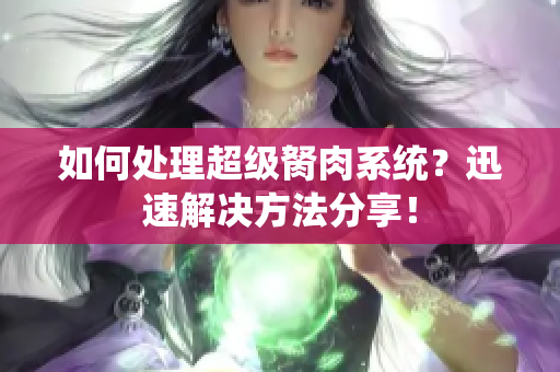 如何處理超級(jí)胬肉系統(tǒng)？迅速解決方法分享！