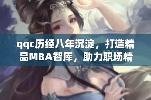 qqc歷經(jīng)八年沉淀，打造精品MBA智庫，助力職場(chǎng)精英成長(zhǎng)