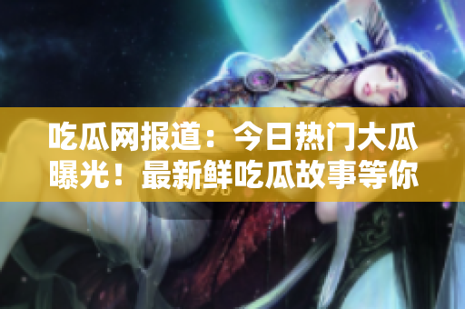 吃瓜網(wǎng)報(bào)道：今日熱門大瓜曝光！最新鮮吃瓜故事等你解鍋
