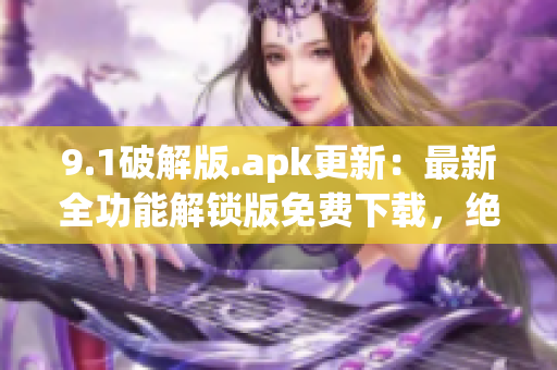 9.1破解版.apk更新：最新全功能解鎖版免費(fèi)下載，絕無廣告干擾