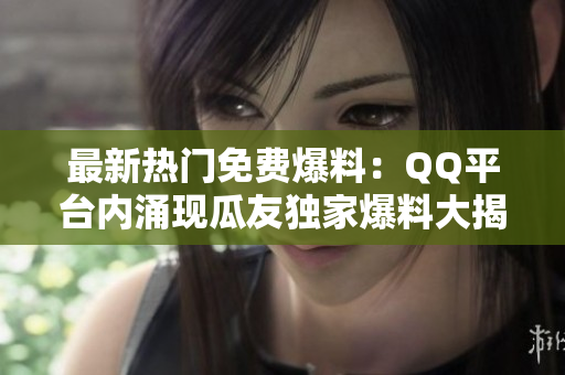 最新熱門免費(fèi)爆料：QQ平臺內(nèi)涌現(xiàn)瓜友獨(dú)家爆料大揭秘