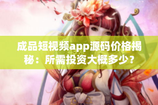 成品短視頻app源碼價(jià)格揭秘：所需投資大概多少？