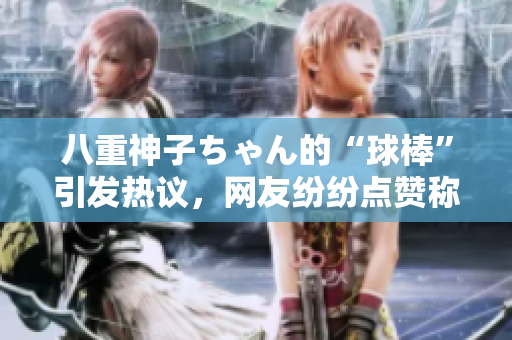 八重神子ちゃん的“球棒”引發(fā)熱議，網(wǎng)友紛紛點(diǎn)贊稱贊