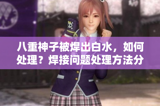八重神子被焊出白水，如何處理？焊接問題處理方法分享
