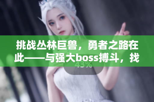 挑戰(zhàn)叢林巨獸，勇者之路在此――與強大boss搏斗，找尋勝利之道