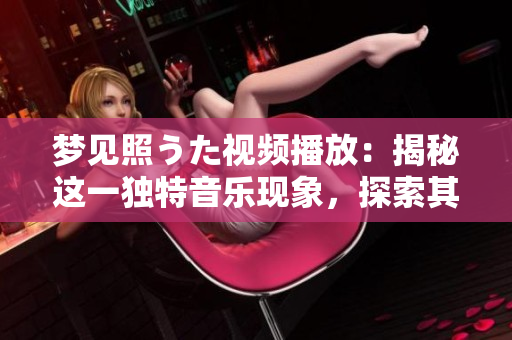 夢見照うた視頻播放：揭秘這一獨特音樂現(xiàn)象，探索其深層意義