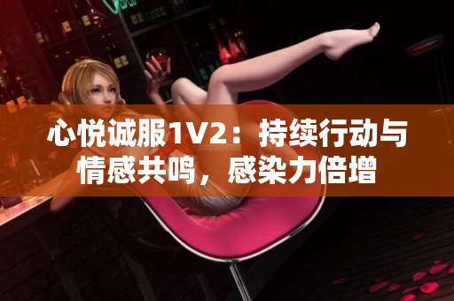 心悅誠服1V2：持續(xù)行動與情感共鳴，感染力倍增