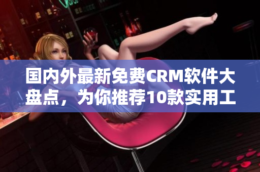 國內(nèi)外最新免費CRM軟件大盤點，為你推薦10款實用工具