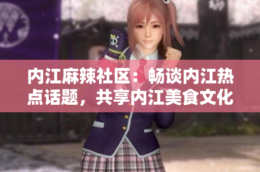 內(nèi)江麻辣社區(qū)：暢談內(nèi)江熱點話題，共享內(nèi)江美食文化