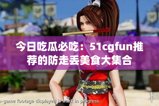 今日吃瓜必吃：51cgfun推薦的防走丟美食大集合