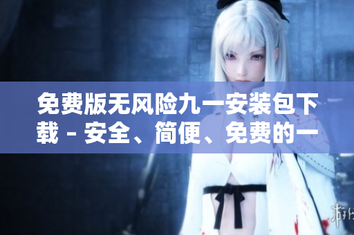 免費(fèi)版無風(fēng)險(xiǎn)九一安裝包下載 – 安全、簡(jiǎn)便、免費(fèi)的一鍵安裝解決方案