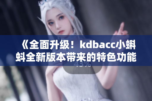 《全面升級！kdbacc小蝌蚪全新版本帶來的特色功能揭秘》