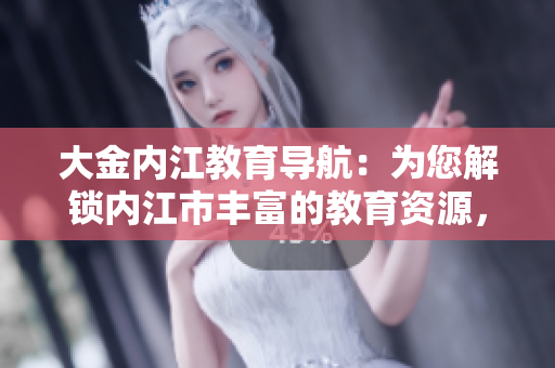 大金內(nèi)江教育導(dǎo)航：為您解鎖內(nèi)江市豐富的教育資源，助力學(xué)子成長