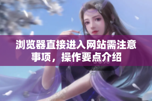瀏覽器直接進(jìn)入網(wǎng)站需注意事項(xiàng)，操作要點(diǎn)介紹