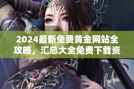 2024最新免費(fèi)黃金網(wǎng)站全攻略，匯總大全免費(fèi)下載資源分享