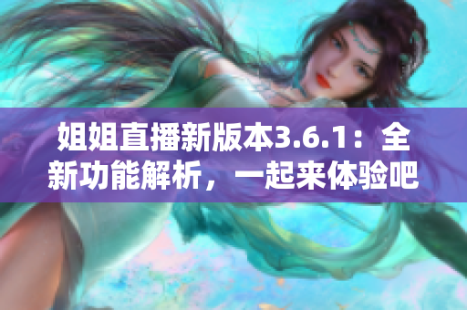 姐姐直播新版本3.6.1：全新功能解析，一起來體驗(yàn)吧