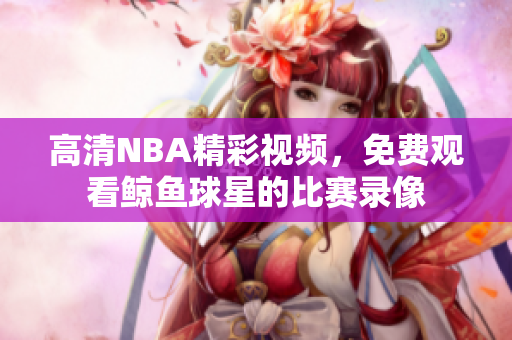 高清NBA精彩視頻，免費(fèi)觀看鯨魚球星的比賽錄像
