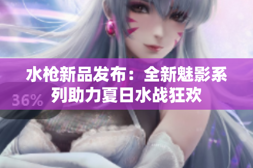 水槍新品發(fā)布：全新魅影系列助力夏日水戰(zhàn)狂歡