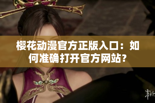 櫻花動漫官方正版入口：如何準確打開官方網(wǎng)站？