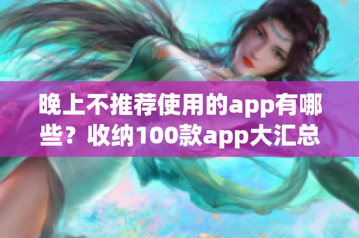 晚上不推薦使用的app有哪些？收納100款app大匯總
