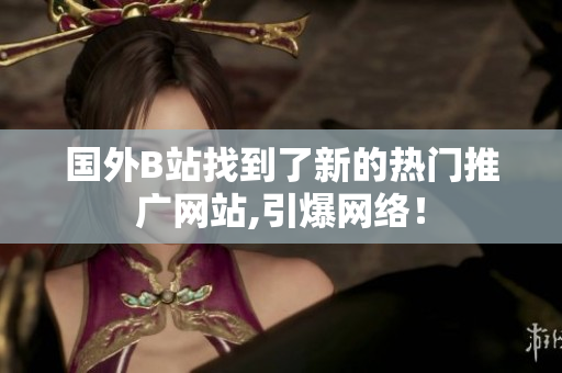 國外B站找到了新的熱門推廣網(wǎng)站,引爆網(wǎng)絡(luò)！
