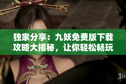 獨家分享：九妖免費版下載攻略大揭秘，讓你輕松暢玩游戲！
