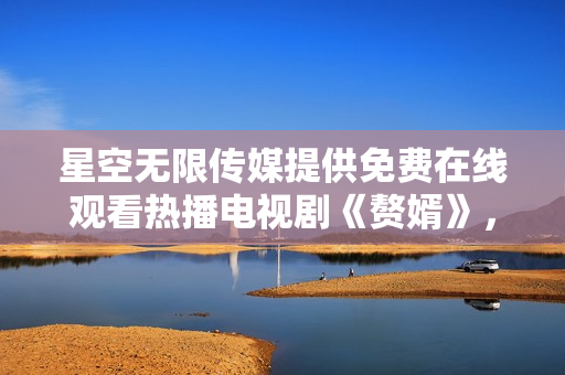 星空無限傳媒提供免費(fèi)在線觀看熱播電視劇《贅婿》，足不出戶盡情暢享