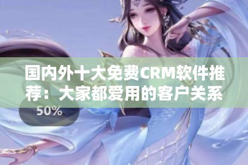 國內外十大免費CRM軟件推薦：大家都愛用的客戶關系管理利器