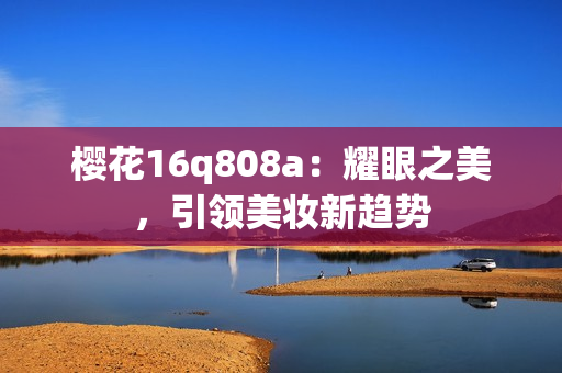 櫻花16q808a：耀眼之美，引領(lǐng)美妝新趨勢