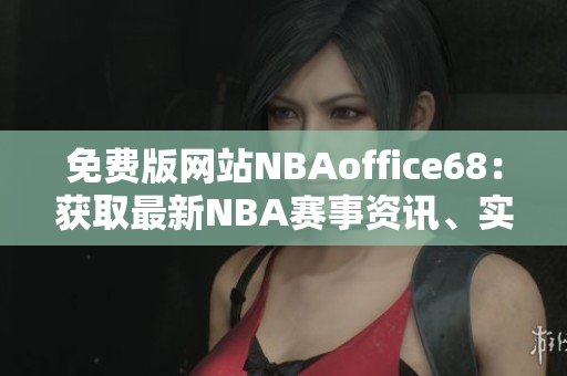 免費版網(wǎng)站NBAoffice68：獲取最新NBA賽事資訊、實時比分和賽程安排