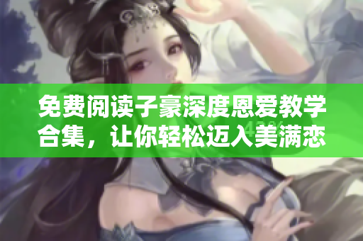 免費(fèi)閱讀子豪深度恩愛教學(xué)合集，讓你輕松邁入美滿戀情的秘訣
