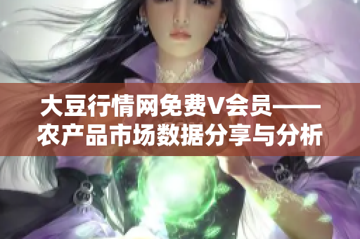 大豆行情網(wǎng)免費V會員——農(nóng)產(chǎn)品市場數(shù)據(jù)分享與分析平臺