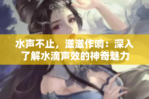 水聲不止，滋滋作響：深入了解水滴聲效的神奇魅力